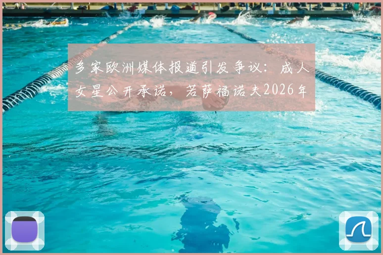 多家欧洲媒体报道引发争议：成人女星公开承诺，若萨福诺夫2026年夺欧冠将兑现“激情一夜”，球迷热议纷纷