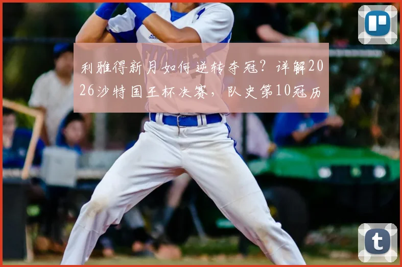 利雅得新月如何逆转夺冠?详解2026沙特国王杯决赛,队史第10冠历程与阵容分析
