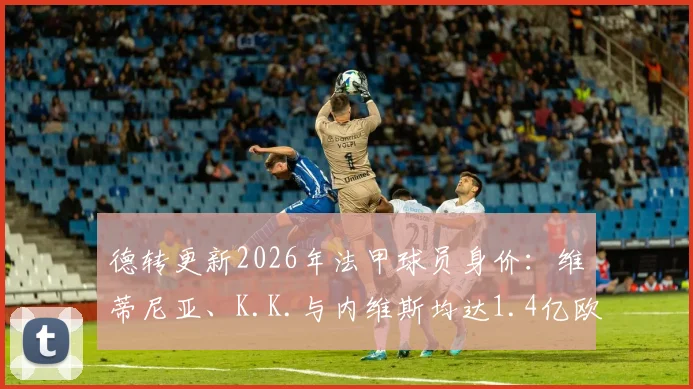 德转更新2026年法甲球员身价：维蒂尼亚、K.K.与内维斯均达1.4亿欧元，并列联赛最高价值球星