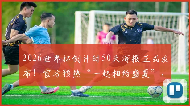 2026世界杯倒计时50天海报正式发布!官方预热“一起相约盛夏”,最新看点全解析