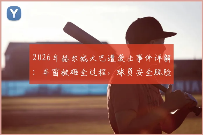 2026年赫尔城大巴遭袭击事件详解:车窗被砸全过程,球员安全脱险原因与俱乐部后续应对措施