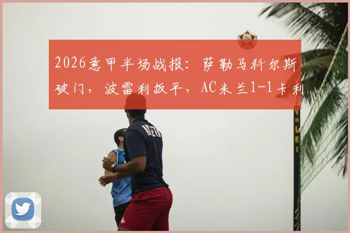 2026意甲半场战报：萨勒马科尔斯破门，波雷利扳平，AC米兰1-1卡利亚里最新比分与球员表现解析