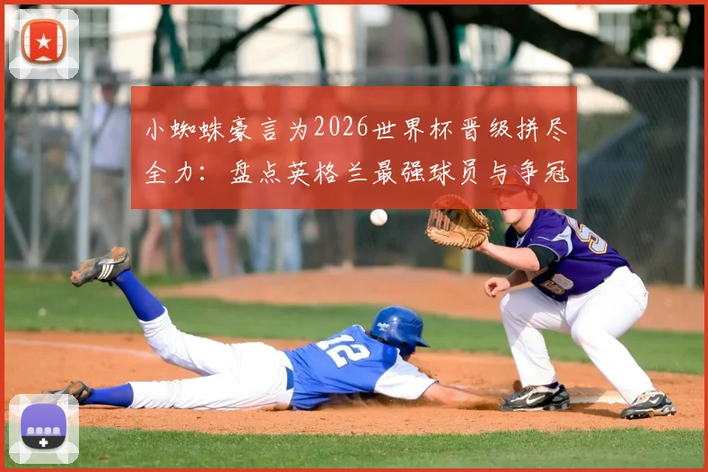 小蜘蛛豪言为2026世界杯晋级拼尽全力:盘点英格兰最强球员与争冠关键要素,解析球队战术打法与核心球员状态