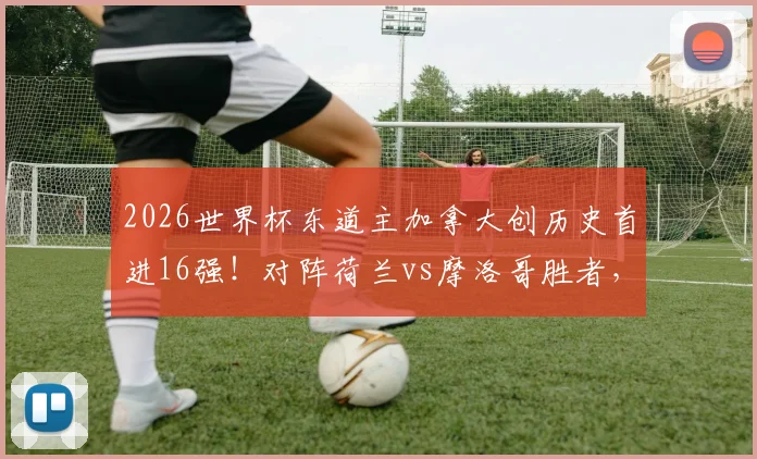 2026世界杯东道主加拿大创历史首进16强!对阵荷兰vs摩洛哥胜者,赛程解析与晋级之路全回顾