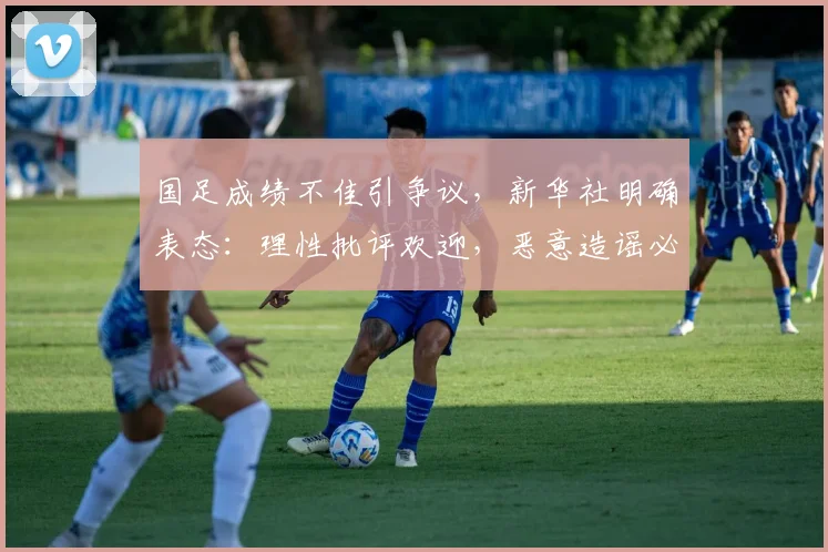 国足成绩不佳引争议，新华社明确表态：理性批评欢迎，恶意造谣必须抵制，2026年我们该如何看待？