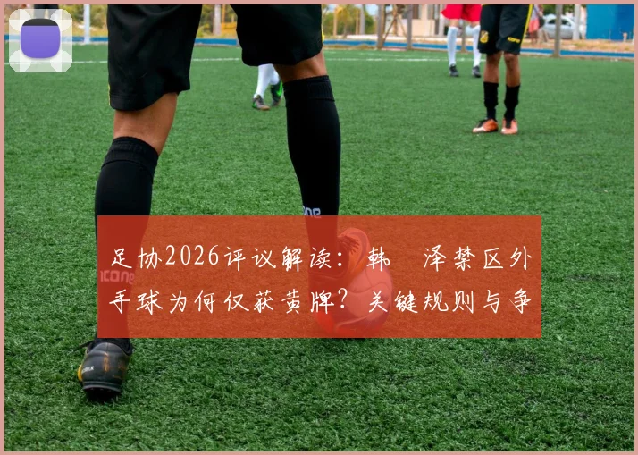 足协2026评议解读:韩镕泽禁区外手球为何仅获黄牌?关键规则与争议点分析