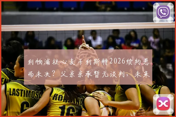 利物浦核心麦卡利斯特2026续约悬而未决?父亲亲承暂无谈判,未来去向引关注