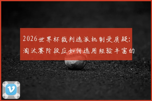 2026世界杯裁判选派机制受质疑：淘汰赛阶段应如何选用经验丰富的资深裁判？
