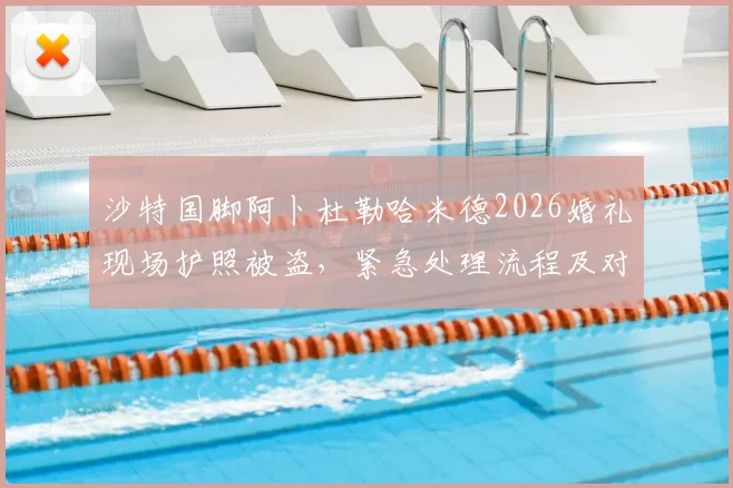 沙特国脚阿卜杜勒哈米德2026婚礼现场护照被盗,紧急处理流程及对国家队赛事影响分析
