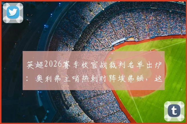 英超2026赛季收官战裁判名单出炉：奥利弗主哨热刺对阵埃弗顿，这场保级生死战看点全解析