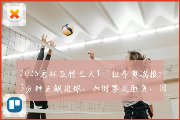 2026意杯亚特兰大1-1拉齐奥战报：3分钟互飙进球，加时赛定胜负，因莫比莱关键救主