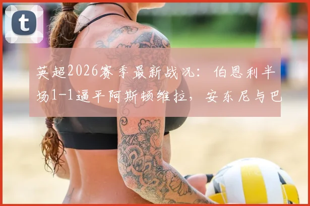 英超2026赛季最新战况：伯恩利半场1-1逼平阿斯顿维拉，安东尼与巴克利各入一球，附全场数据统计及战术解读