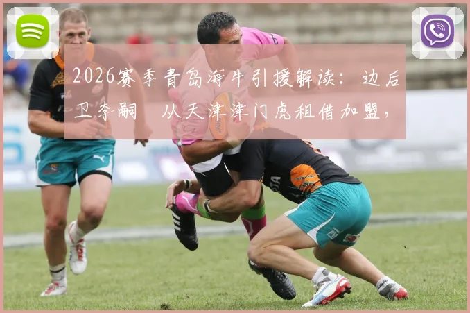 2026赛季青岛海牛引援解读：边后卫李嗣镕从天津津门虎租借加盟，将如何补强球队阵容？