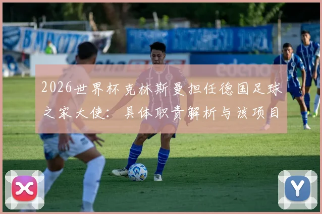 2026世界杯克林斯曼担任德国足球之家大使:具体职责解析与该项目对德国队的深远影响