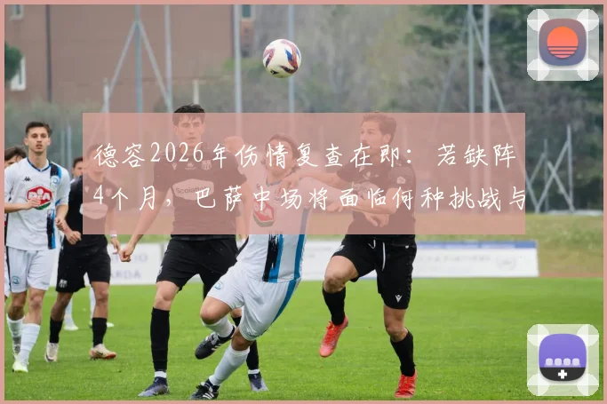 德容2026年伤情复查在即：若缺阵4个月，巴萨中场将面临何种挑战与调整方案