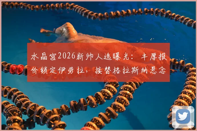 水晶宫2026新帅人选曝光：丰厚报价锁定伊劳拉，接替格拉斯纳悬念揭晓