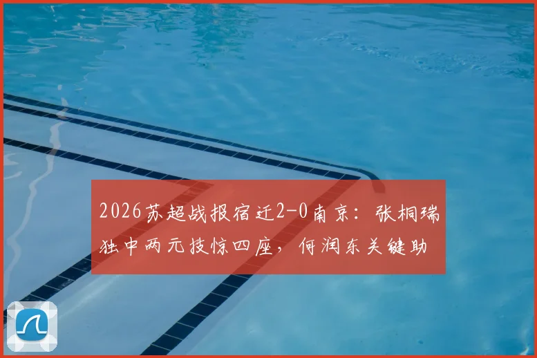 2026苏超战报宿迁2-0南京：张桐瑞独中两元技惊四座，何润东关键助阵，附两队近期赛程与积分分析