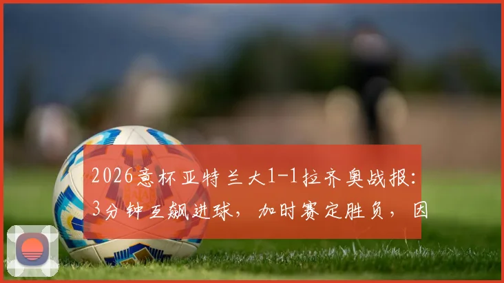 2026意杯亚特兰大1-1拉齐奥战报：3分钟互飙进球，加时赛定胜负，因莫比莱关键救主