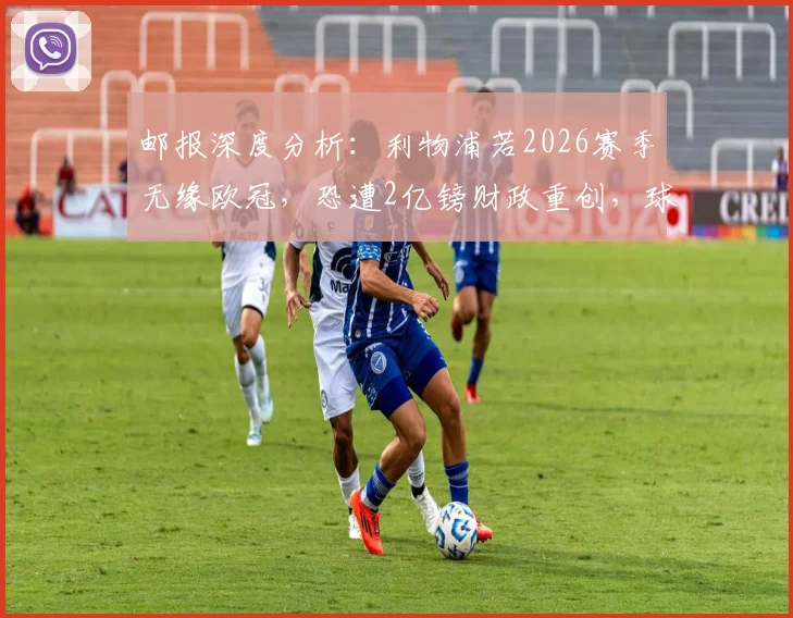 邮报深度分析：利物浦若2026赛季无缘欧冠，恐遭2亿镑财政重创，球队运营面临严峻考验