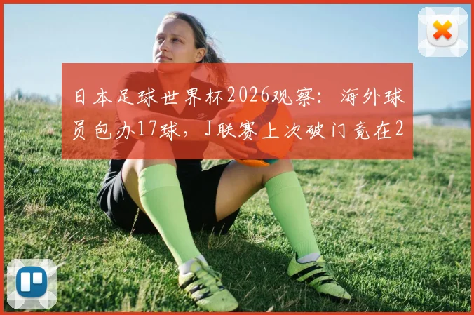 日本足球世界杯2026观察：海外球员包办17球，J联赛上次破门竟在2010，成因与未来影响全解析