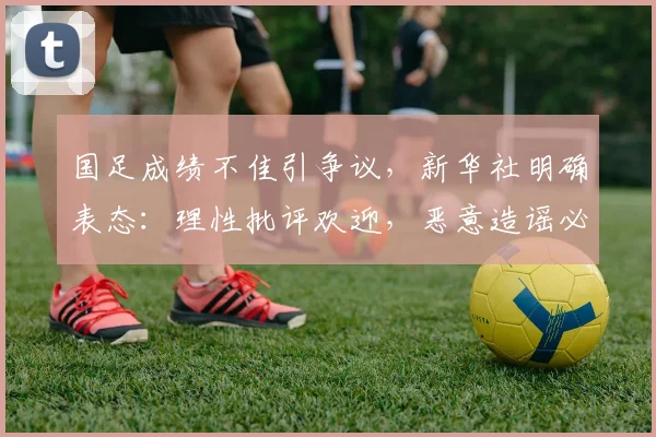国足成绩不佳引争议,新华社明确表态:理性批评欢迎,恶意造谣必须抵制,2026年我们该如何看待?