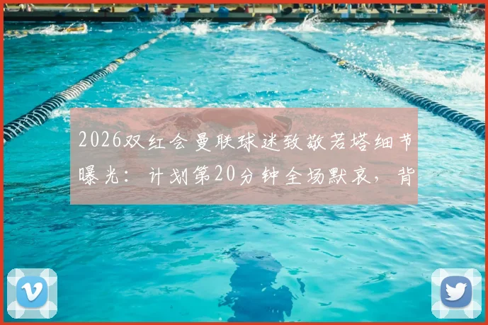 2026双红会曼联球迷致敬若塔细节曝光：计划第20分钟全场默哀，背后原因解读