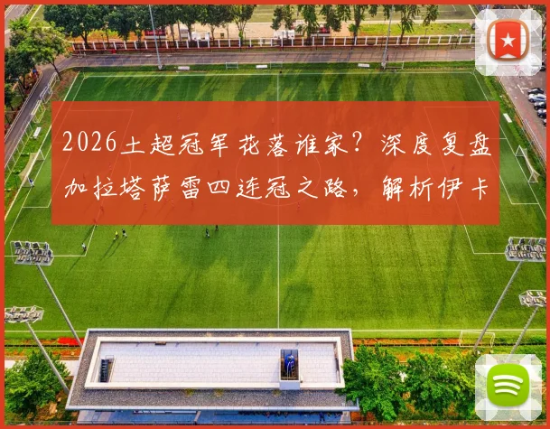 2026土超冠军花落谁家？深度复盘加拉塔萨雷四连冠之路，解析伊卡尔迪、奥斯梅恩核心数据与关键作用