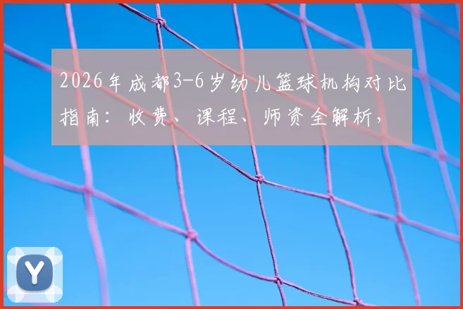 2026年成都3-6岁幼儿篮球机构对比指南:收费、课程、师资全解析,附试听预约攻略