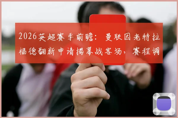 2026英超赛季前瞻：曼联因老特拉福德翻新申请揭幕战客场，赛程调整与球场改造进度解析