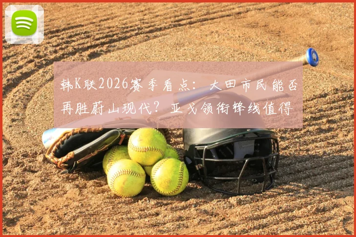 韩K联2026赛季看点:大田市民能否再胜蔚山现代?亚戈领衔锋线值得关注