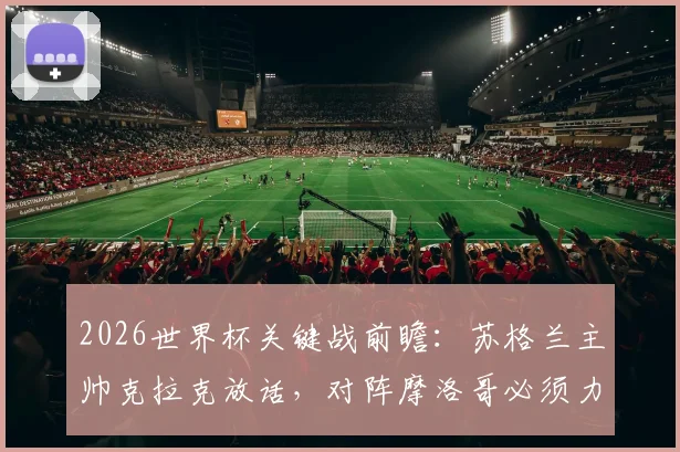 2026世界杯关键战前瞻：苏格兰主帅克拉克放话，对阵摩洛哥必须力拼一分，战术核心全解析