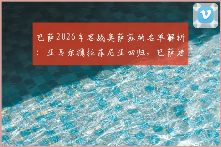 巴萨2026年客战奥萨苏纳名单解析：亚马尔携拉菲尼亚回归，巴萨进攻线能否被激活？奥萨苏纳主场历史交锋回顾