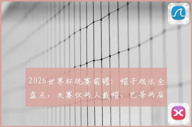 2026世界杯观赛前瞻:帽子戏法全盘点,决赛仅两人戴帽,巴蒂两届戴帽纪录能否被破?