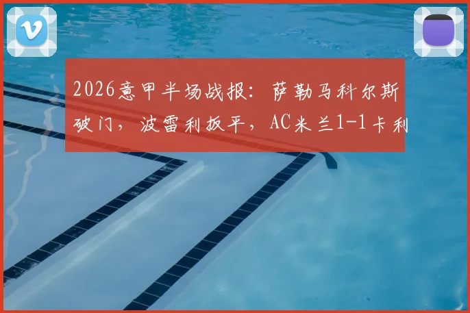 2026意甲半场战报：萨勒马科尔斯破门，波雷利扳平，AC米兰1-1卡利亚里最新比分与球员表现解析