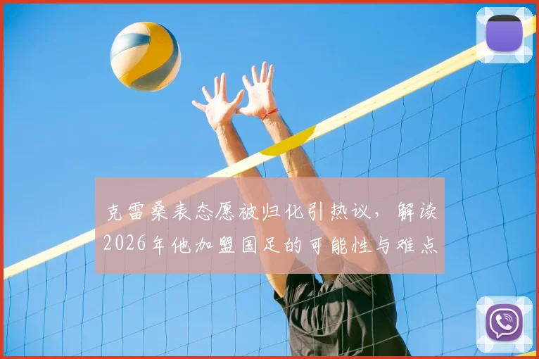 克雷桑表态愿被归化引热议，解读2026年他加盟国足的可能性与难点