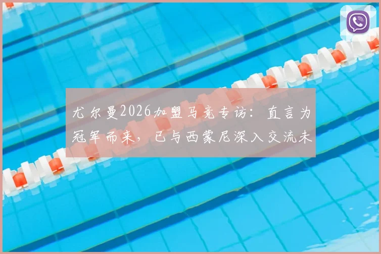 尤尔曼2026加盟马竞专访：直言为冠军而来，已与西蒙尼深入交流未来规划