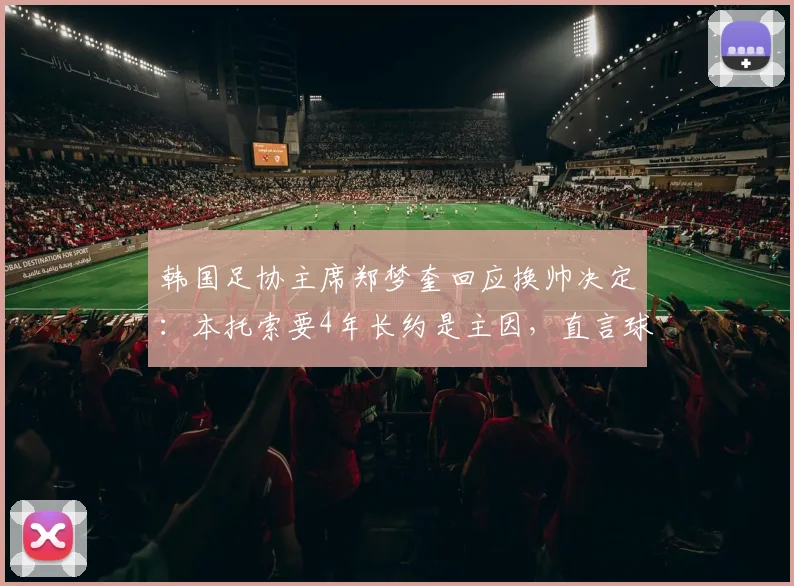 韩国足协主席郑梦奎回应换帅决定：本托索要4年长约是主因，直言球队若进2026世界杯16强便无争议