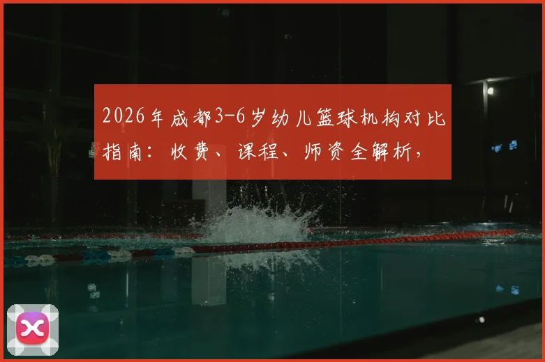 2026年成都3-6岁幼儿篮球机构对比指南：收费、课程、师资全解析，附试听预约攻略
