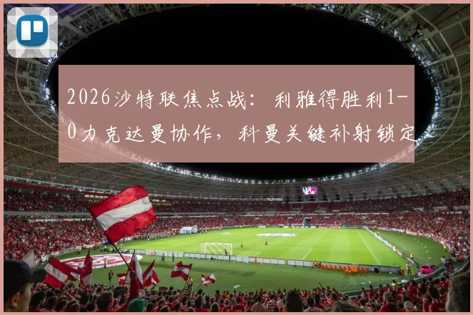 2026沙特联焦点战：利雅得胜利1-0力克达曼协作，科曼关键补射锁定胜局，红牌改变比赛走势