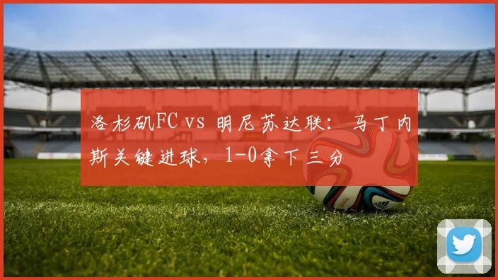 洛杉矶FC vs 明尼苏达联:马丁内斯关键进球,1-0拿下三分