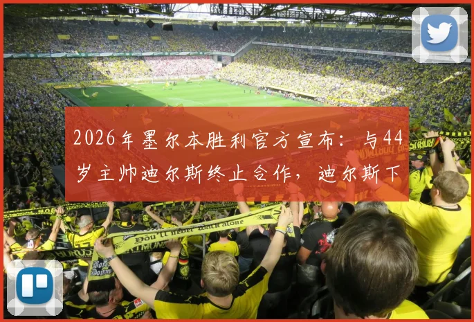 2026年墨尔本胜利官方宣布:与44岁主帅迪尔斯终止合作,迪尔斯下课原因及球队未来走向深度解析