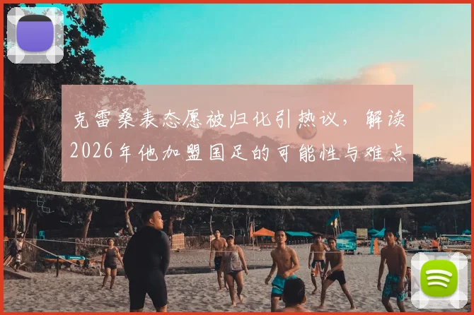 克雷桑表态愿被归化引热议，解读2026年他加盟国足的可能性与难点