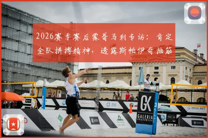 2026赛季赛后蒙哥马利专访：肯定全队拼搏精神，透露斯帕伊奇抽筋详情与后续应对方案
