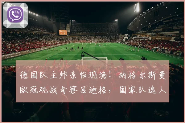 德国队主帅亲临现场！纳格尔斯曼欧冠观战考察吕迪格，国家队选人动向解读