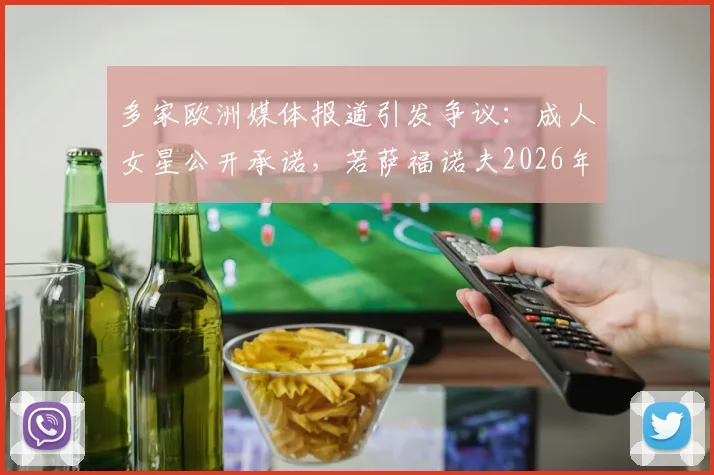 多家欧洲媒体报道引发争议：成人女星公开承诺，若萨福诺夫2026年夺欧冠将兑现“激情一夜”，球迷热议纷纷