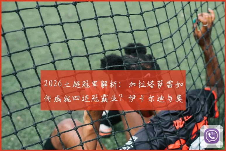 2026土超冠军解析:加拉塔萨雷如何成就四连冠霸业?伊卡尔迪与奥斯梅恩关键数据全面对比