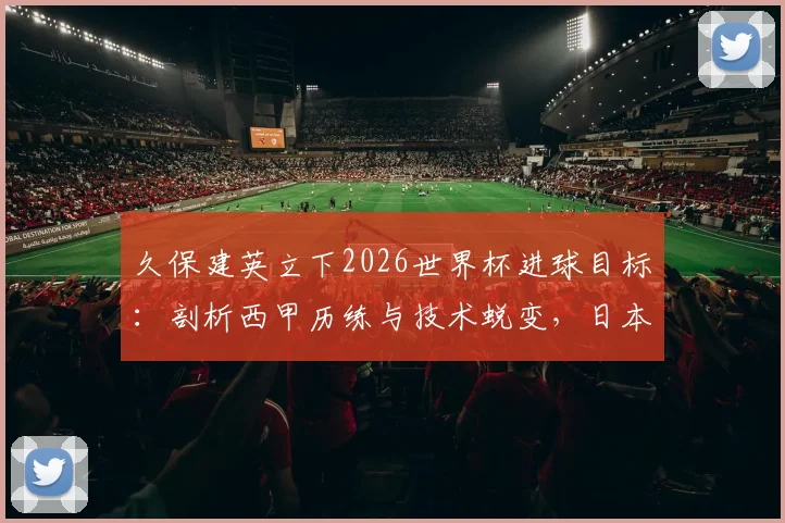 久保建英立下2026世界杯进球目标：剖析西甲历练与技术蜕变，日本天才如何兑现期待