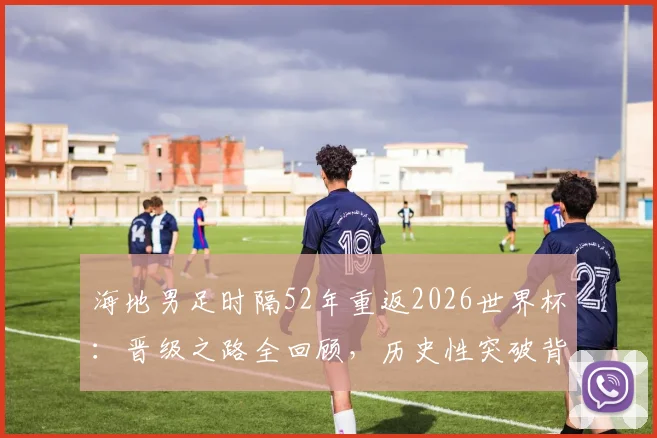 海地男足时隔52年重返2026世界杯：晋级之路全回顾，历史性突破背后原因及阵容解析