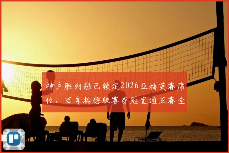 神户胜利船已锁定2026亚精英赛席位，百年构想联赛夺冠直通正赛全解析：球迷必看参赛路径与规则详解