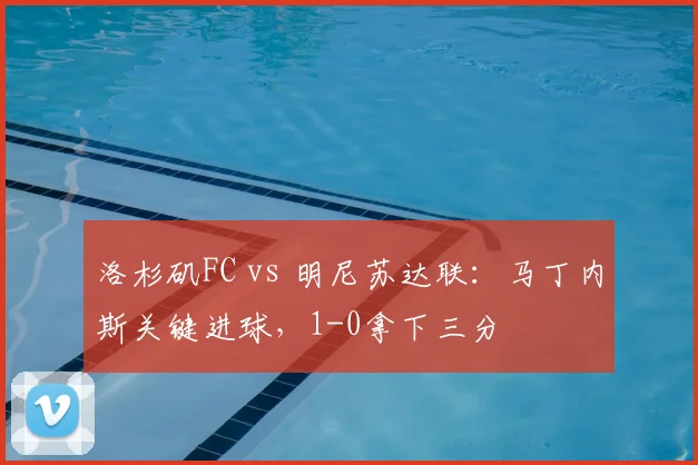 洛杉矶FC vs 明尼苏达联：马丁内斯关键进球，1-0拿下三分